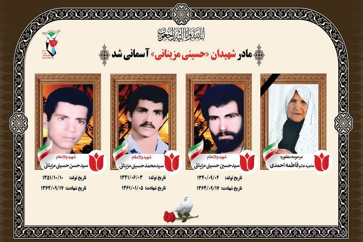 مدیرکل بنیاد شهید و امور ایثارگران خراسان رضوی گفت: فاطمه احمدی، مادر سه شهید «سیدحسین، سیدمحمد و سیدحسن حسینی‌مزینانی»، پس از سال‌ها صبر و استقامت در فراق فرزندان شهیدش، در هشتادوهشت‌سالگی دار فانی را وداع گفت و به فرزندان شهید خود پیوست.